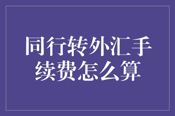 同行转外汇手续费怎么算