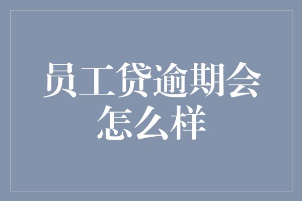 员工贷逾期会怎么样