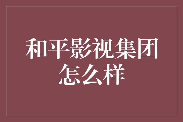 和平影视集团怎么样