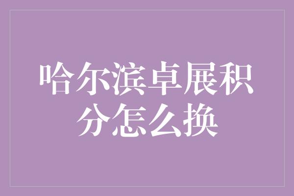 哈尔滨卓展积分怎么换