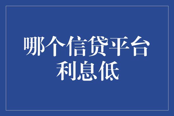 哪个信贷平台利息低