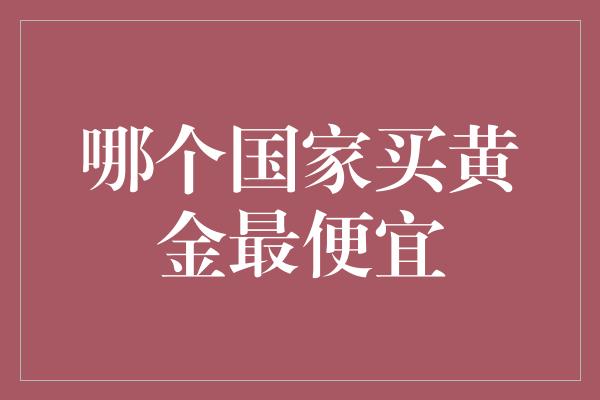 哪个国家买黄金最便宜