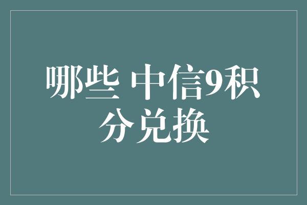 哪些 中信9积分兑换