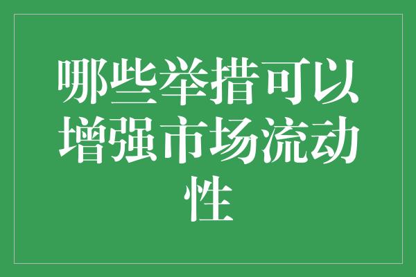 哪些举措可以增强市场流动性