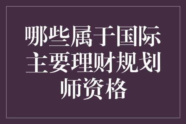 哪些属于国际主要理财规划师资格