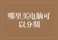 何处购置电脑可享分期付款？深入了解市场趋势与建议