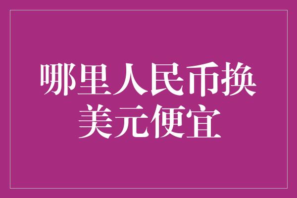 哪里人民币换美元便宜