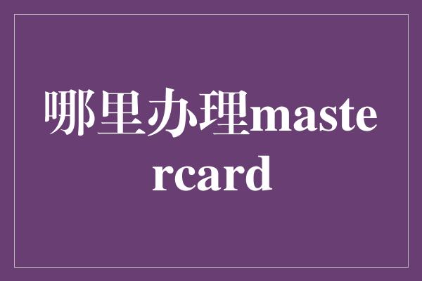 哪里办理mastercard