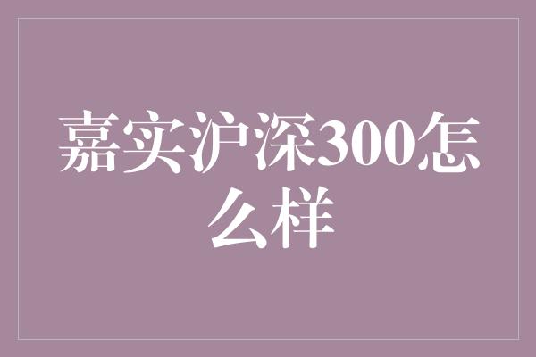 嘉实沪深300怎么样