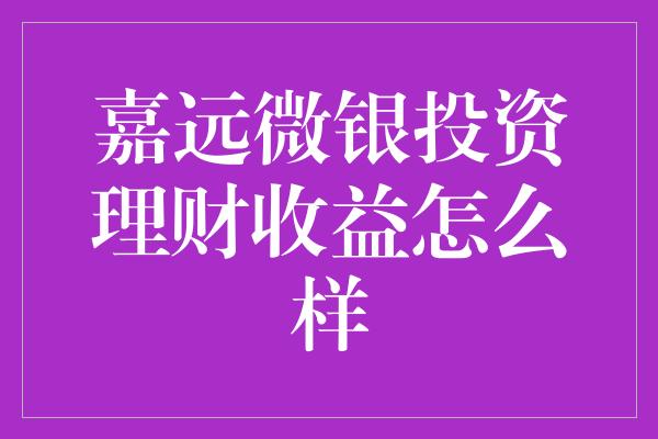 嘉远微银投资理财收益怎么样