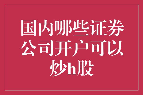 国内哪些证券公司开户可以炒h股