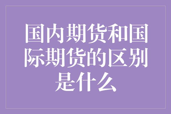 国内期货和国际期货的区别是什么