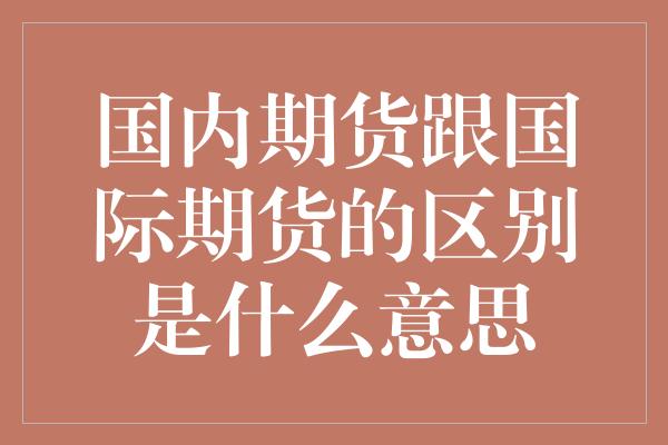 国内期货跟国际期货的区别是什么意思