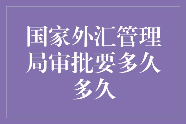 国家外汇管理局审批要多久多久