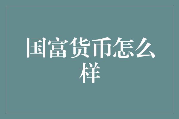 国富货币怎么样