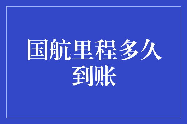 国航里程多久到账