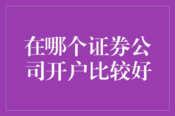 在哪个证券公司开户比较好