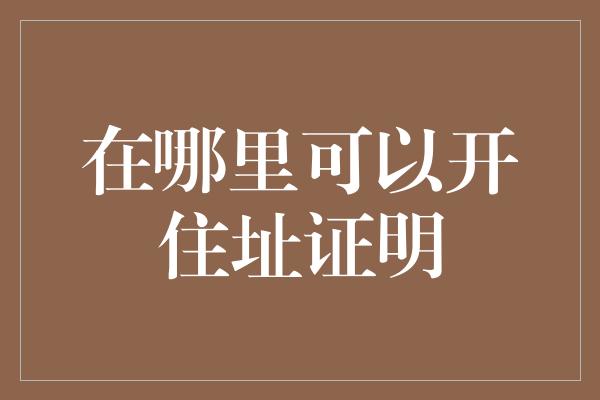 在哪里可以开住址证明