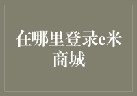 在哪里登录e米商城？你可能还在用过时的方法！