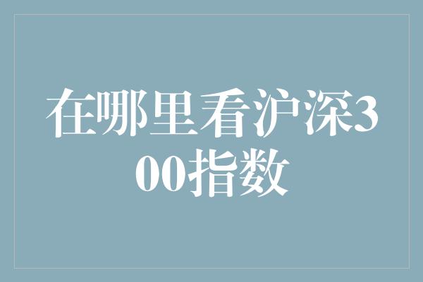 在哪里看沪深300指数