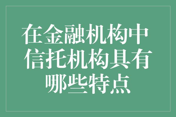 在金融机构中 信托机构具有哪些特点