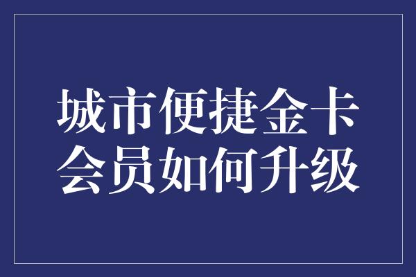 城市便捷金卡会员如何升级