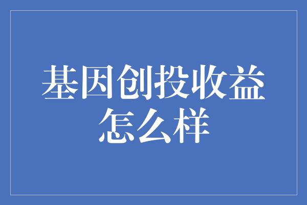 基因创投收益怎么样