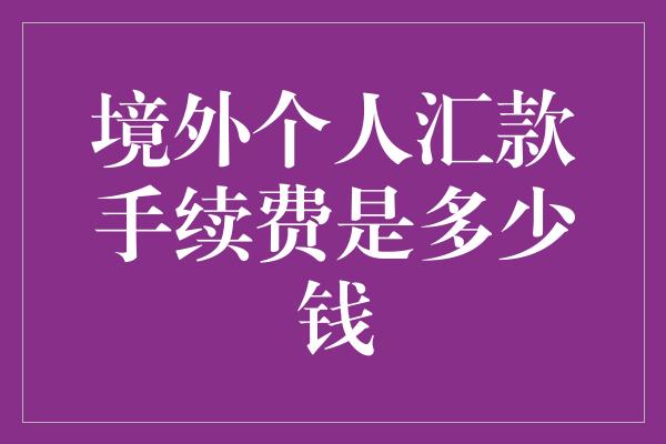 境外个人汇款手续费是多少钱