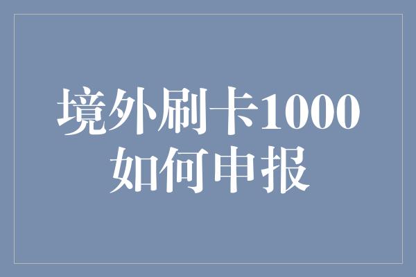 境外刷卡1000如何申报