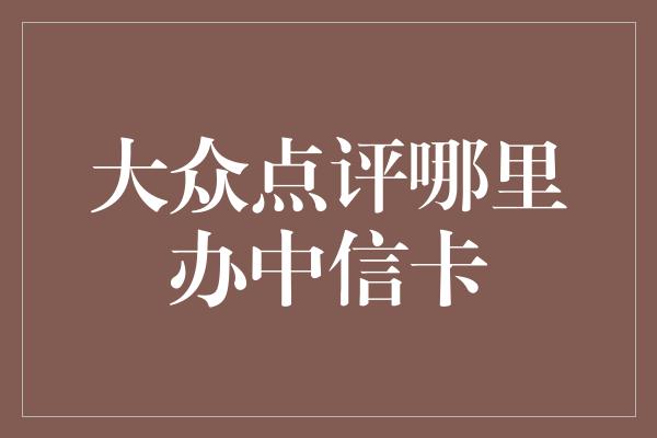 大众点评哪里办中信卡