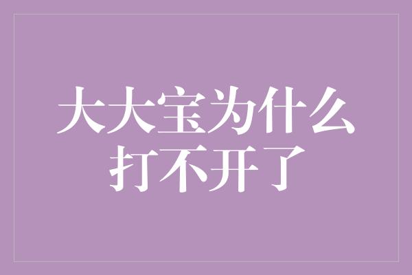 大大宝为什么打不开了