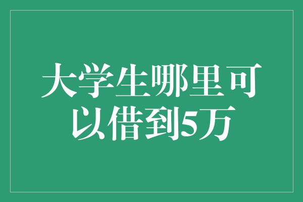 大学生哪里可以借到5万