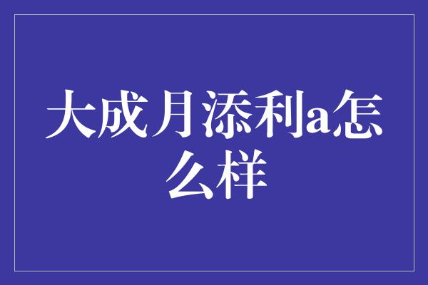 大成月添利a怎么样