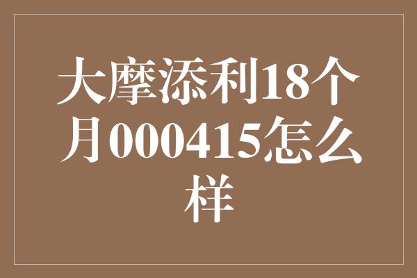 大摩添利18个月000415怎么样