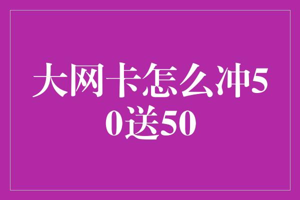 大网卡怎么冲50送50