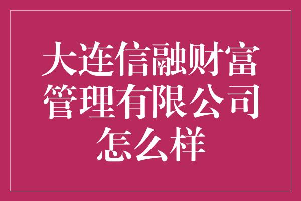 大连信融财富管理有限公司怎么样