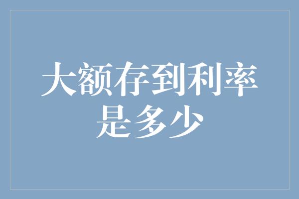 大额存到利率是多少