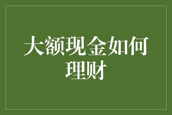 大额现金如何理财