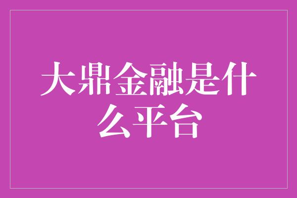 大鼎金融是什么平台