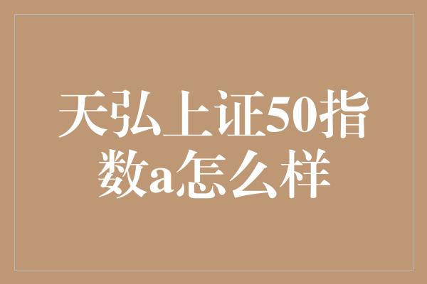 天弘上证50指数a怎么样