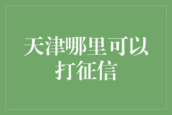 天津哪里可以打征信