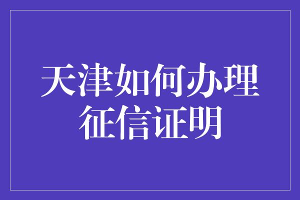 天津如何办理征信证明