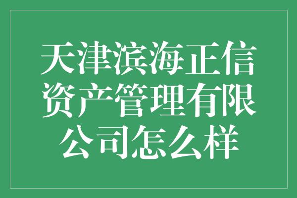 天津滨海正信资产管理有限公司怎么样