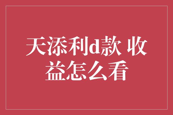 天添利d款 收益怎么看