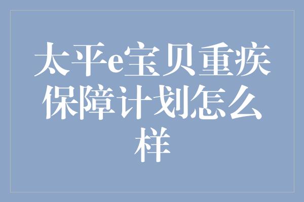 太平e宝贝重疾保障计划怎么样