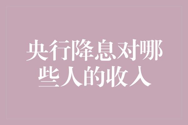 央行降息对哪些人的收入