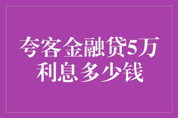 夸客金融贷5万利息多少钱