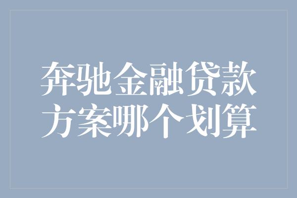 奔驰金融贷款方案哪个划算