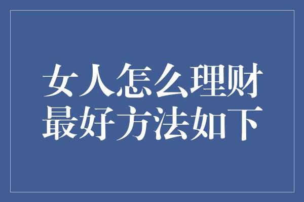 女人怎么理财最好方法如下