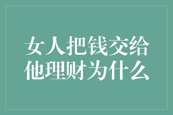 女人把钱交给他理财为什么